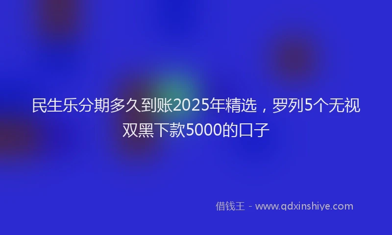 民生乐分期多久到账2025年精选，罗列5个无视双黑下款5000的口子