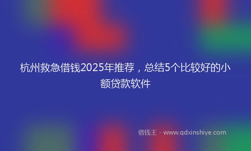杭州救急借钱2025年推荐，总结5个比较好的小额贷款软件