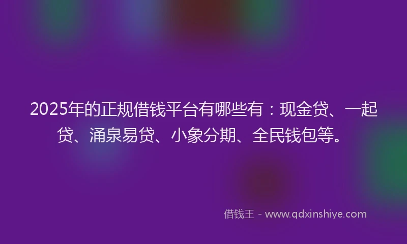 2025年的正规借钱平台有哪些有：现金贷、一起贷、涌泉易贷、小象分期、全民钱包等。