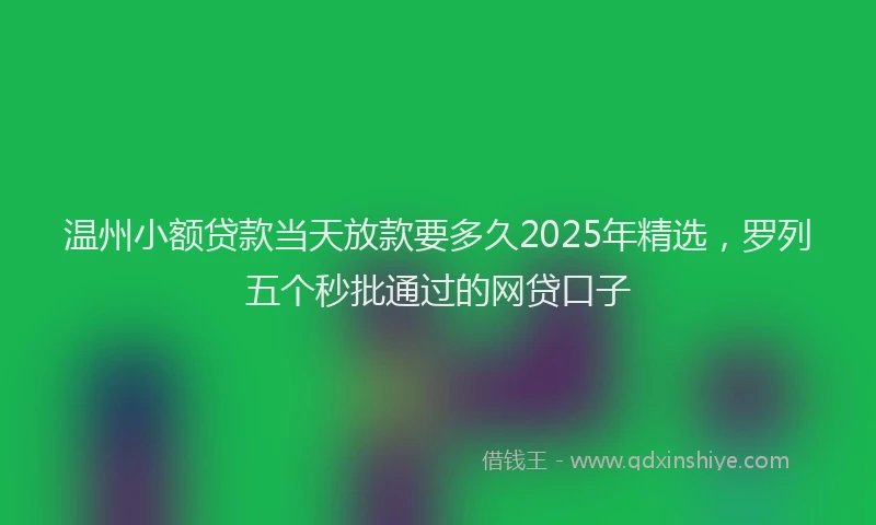 温州小额贷款当天放款要多久2025年精选，罗列五个秒批通过的网贷口子
