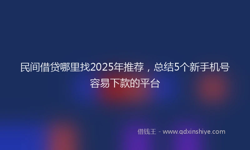 民间借贷哪里找2025年推荐，总结5个新手机号容易下款的平台