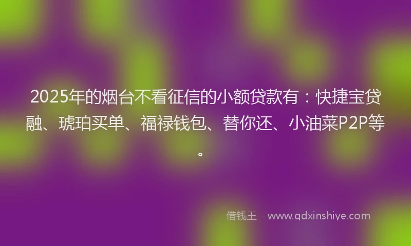 2025年的烟台不看征信的小额贷款有：快捷宝贷融、琥珀买单、福禄钱包、替你还、小油菜P2P等。