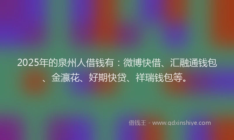 2025年的泉州人借钱有：微博快借、汇融通钱包、金瀛花、好期快贷、祥瑞钱包等。