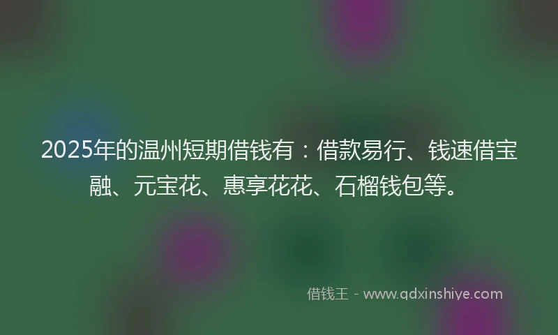 2025年的温州短期借钱有：借款易行、钱速借宝融、元宝花、惠享花花、石榴钱包等。