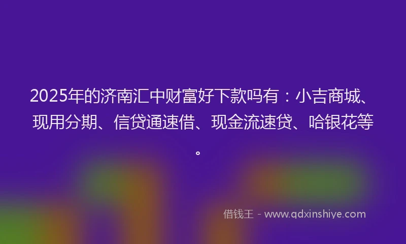 2025年的济南汇中财富好下款吗有：小吉商城、现用分期、信贷通速借、现金流速贷、哈银花等。