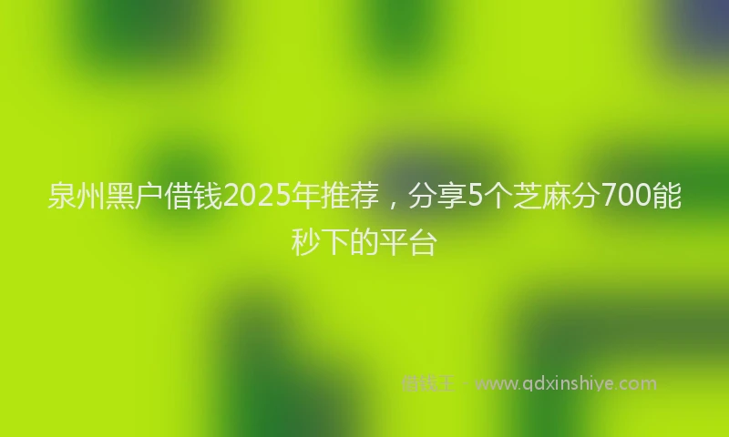 泉州黑户借钱2025年推荐，分享5个芝麻分700能秒下的平台