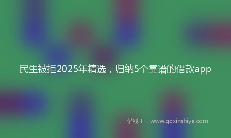 民生被拒2025年精选，归纳5个靠谱的借款app
