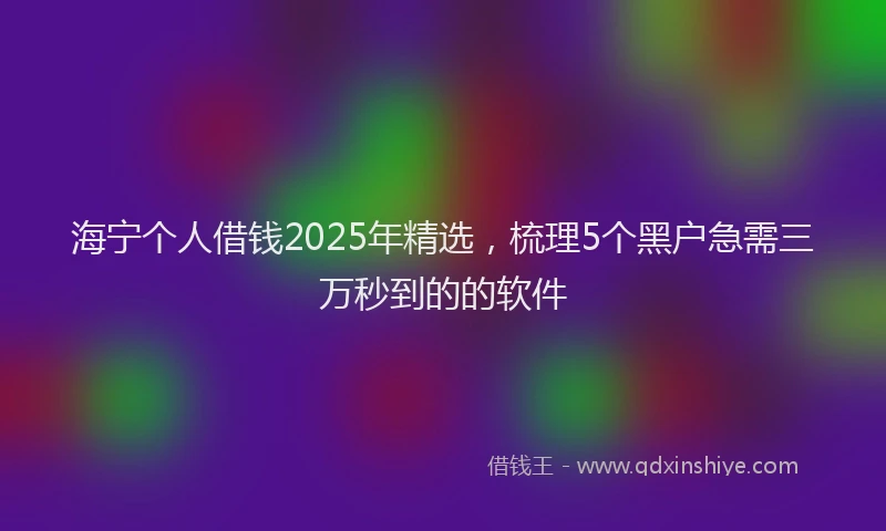 海宁个人借钱2025年精选，梳理5个黑户急需三万秒到的的软件