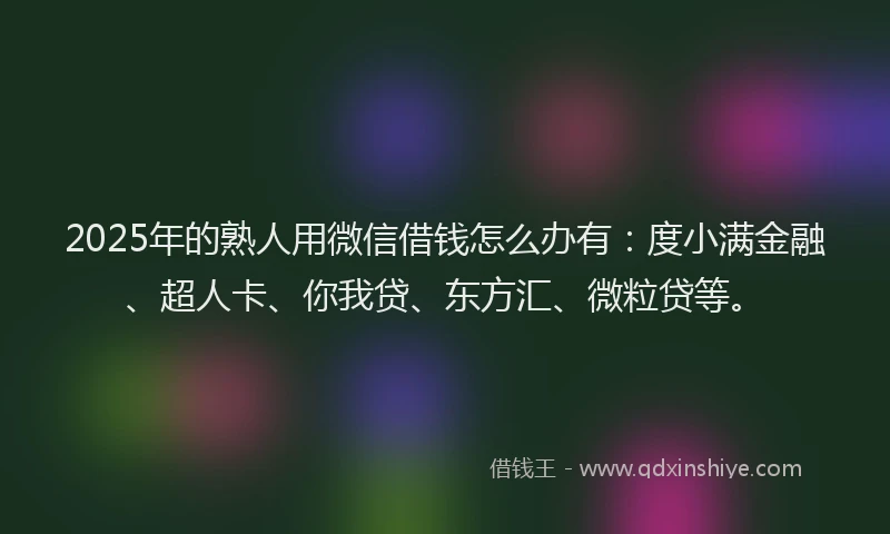 2025年的熟人用微信借钱怎么办有：度小满金融、超人卡、你我贷、东方汇、微粒贷等。