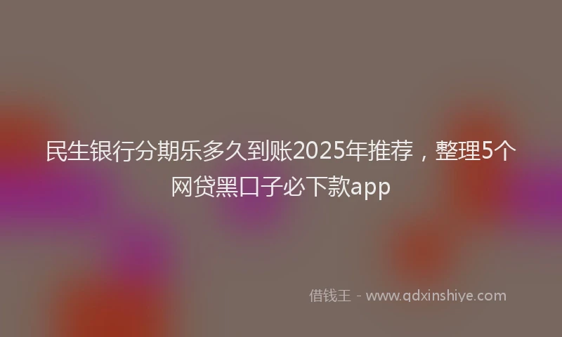 民生银行分期乐多久到账2025年推荐，整理5个网贷黑口子必下款app
