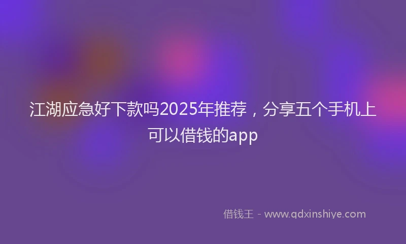 江湖应急好下款吗2025年推荐，分享五个手机上可以借钱的app
