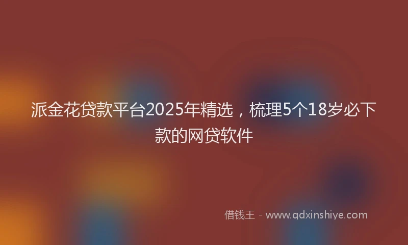 派金花贷款平台2025年精选，梳理5个18岁必下款的网贷软件
