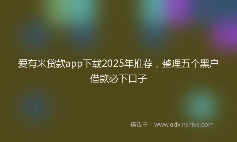 爱有米贷款app下载2025年推荐，整理五个黑户借款必下口子