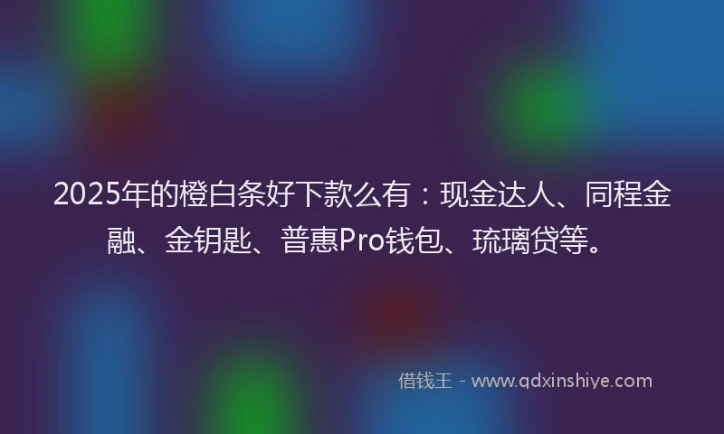 2025年的橙白条好下款么有：现金达人、同程金融、金钥匙、普惠Pro钱包、琉璃贷等。