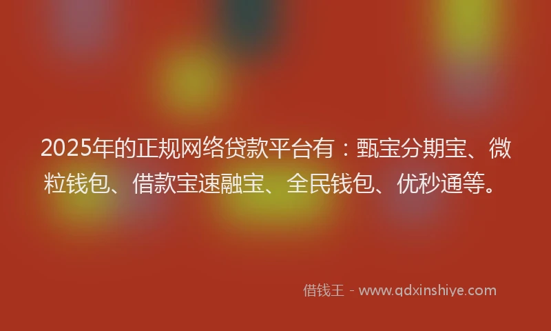 2025年的正规网络贷款平台有：甄宝分期宝、微粒钱包、借款宝速融宝、全民钱包、优秒通等。