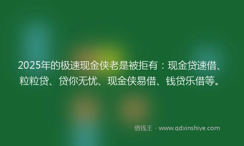 2025年的极速现金侠老是被拒有：现金贷速借、粒粒贷、贷你无忧、现金侠易借、钱贷乐借等。