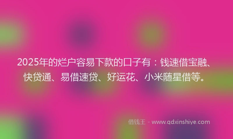2025年的烂户容易下款的口子有：钱速借宝融、快贷通、易借速贷、好运花、小米随星借等。