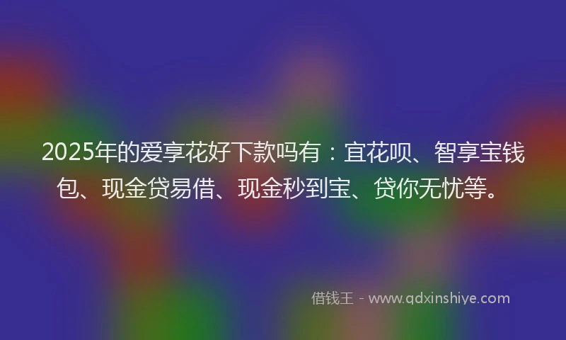 2025年的爱享花好下款吗有：宜花呗、智享宝钱包、现金贷易借、现金秒到宝、贷你无忧等。