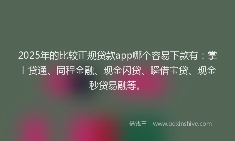 2025年的比较正规贷款app哪个容易下款有：掌上贷通、同程金融、现金闪贷、瞬借宝贷、现金秒贷易融等。