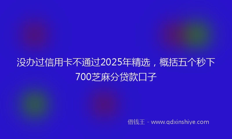 没办过信用卡不通过2025年精选，概括五个秒下700芝麻分贷款口子