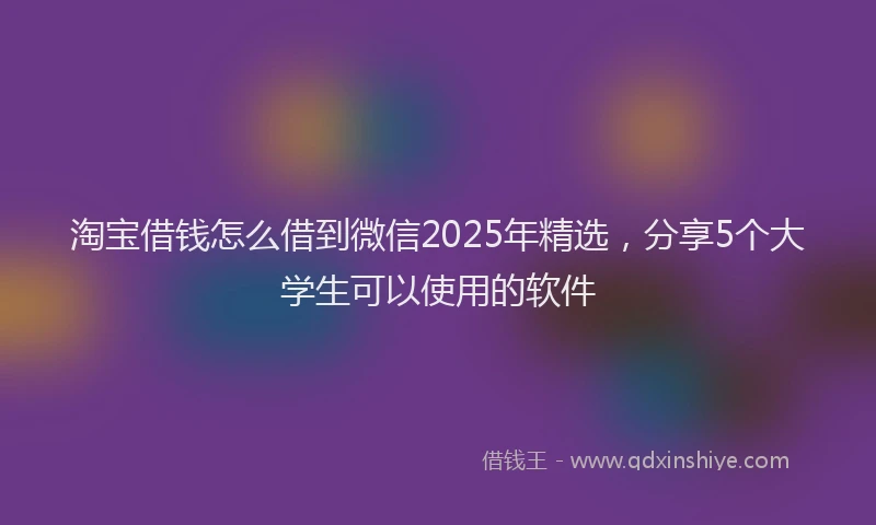 淘宝借钱怎么借到微信2025年精选，分享5个大学生可以使用的软件
