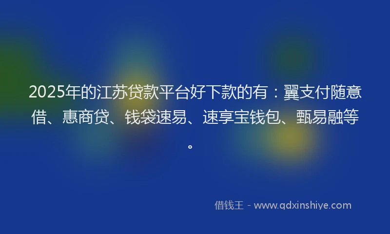2025年的江苏贷款平台好下款的有：翼支付随意借、惠商贷、钱袋速易、速享宝钱包、甄易融等。