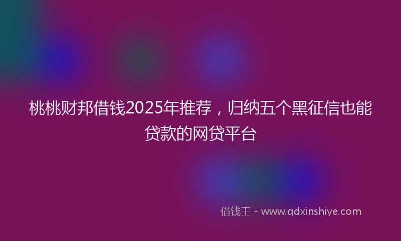 桃桃财邦借钱2025年推荐，归纳五个黑征信也能贷款的网贷平台