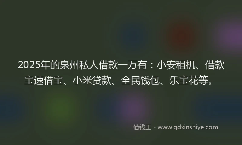 2025年的泉州私人借款一万有：小安租机、借款宝速借宝、小米贷款、全民钱包、乐宝花等。