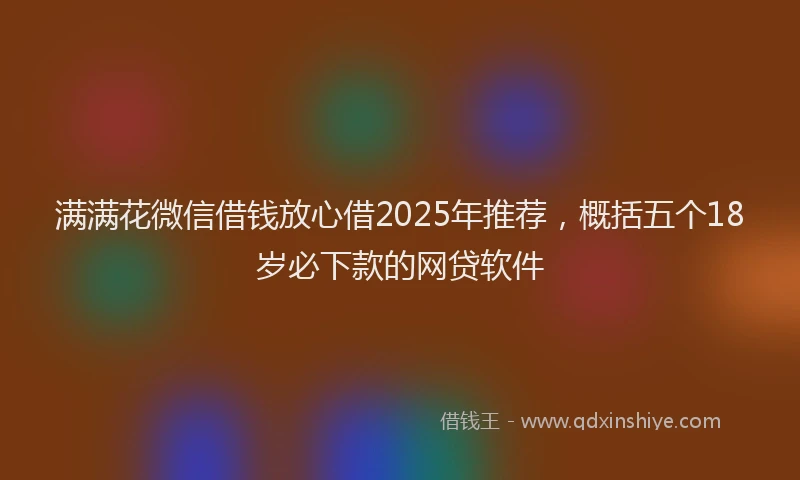 满满花微信借钱放心借2025年推荐，概括五个18岁必下款的网贷软件