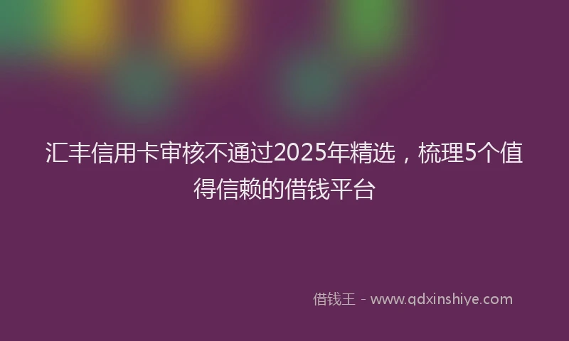 汇丰信用卡审核不通过2025年精选，梳理5个值得信赖的借钱平台