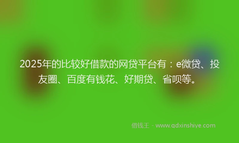2025年的比较好借款的网贷平台有：e微贷、投友圈、百度有钱花、好期贷、省呗等。