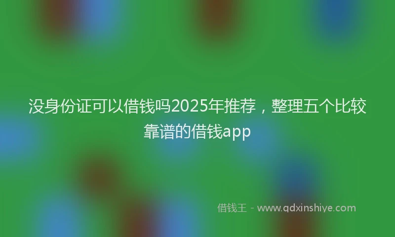 没身份证可以借钱吗2025年推荐，整理五个比较靠谱的借钱app