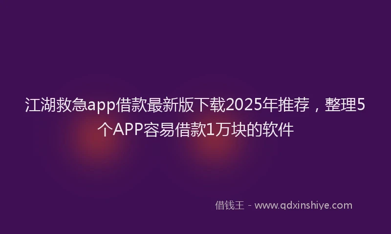 江湖救急app借款最新版下载2025年推荐，整理5个APP容易借款1万块的软件