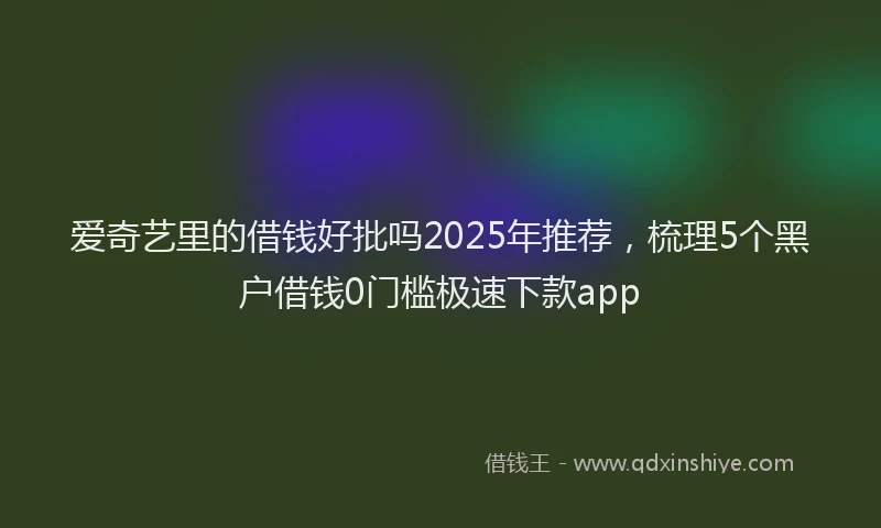 爱奇艺里的借钱好批吗2025年推荐，梳理5个黑户借钱0门槛极速下款app
