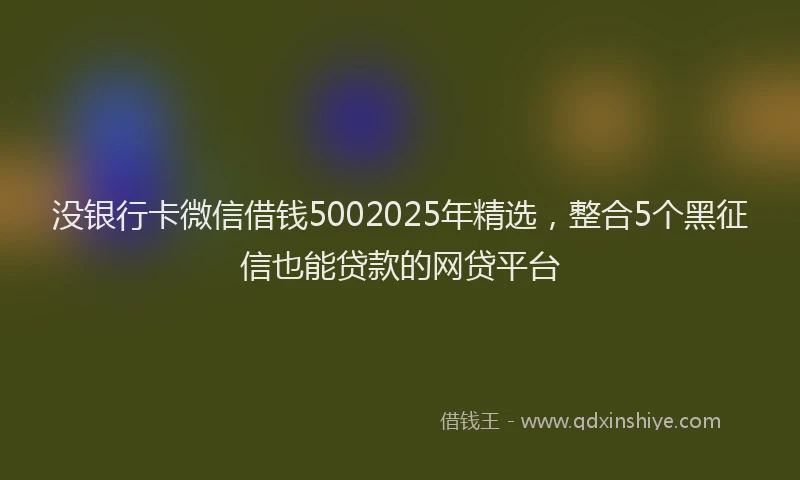 没银行卡微信借钱5002025年精选，整合5个黑征信也能贷款的网贷平台