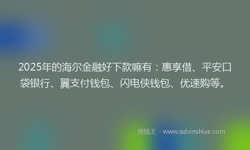 2025年的海尔金融好下款嘛有：惠享借、平安口袋银行、翼支付钱包、闪电侠钱包、优速购等。