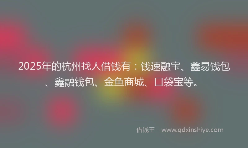 2025年的杭州找人借钱有：钱速融宝、鑫易钱包、鑫融钱包、金鱼商城、口袋宝等。