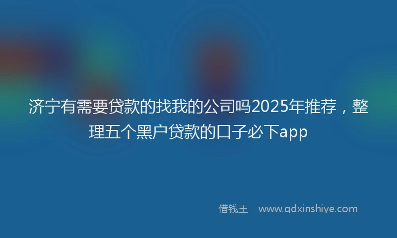 济宁有需要贷款的找我的公司吗2025年推荐，整理五个黑户贷款的口子必下app