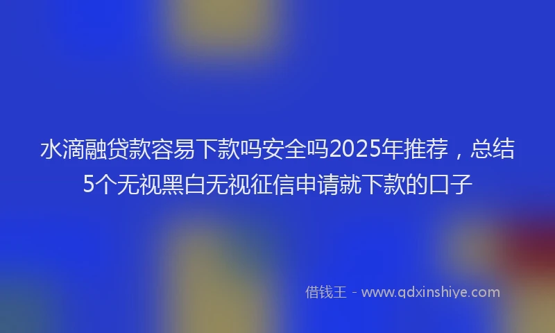 水滴融贷款容易下款吗安全吗2025年推荐，总结5个无视黑白无视征信申请就下款的口子