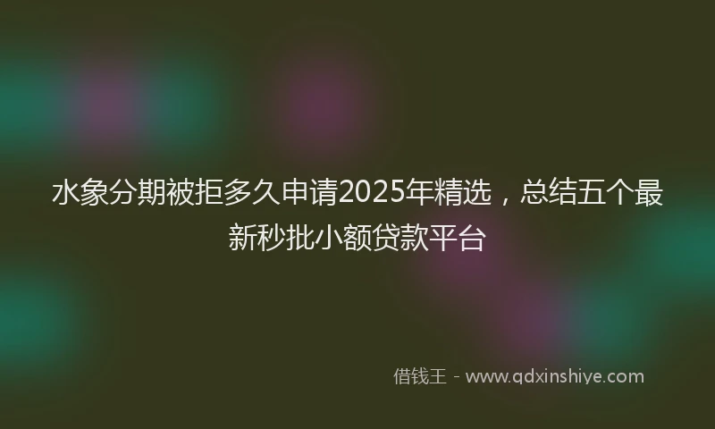 水象分期被拒多久申请2025年精选，总结五个最新秒批小额贷款平台