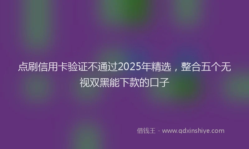 点刷信用卡验证不通过2025年精选，整合五个无视双黑能下款的口子