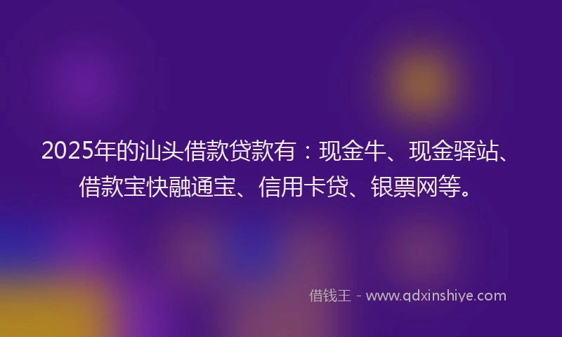 2025年的汕头借款贷款有：现金牛、现金驿站、借款宝快融通宝、信用卡贷、银票网等。