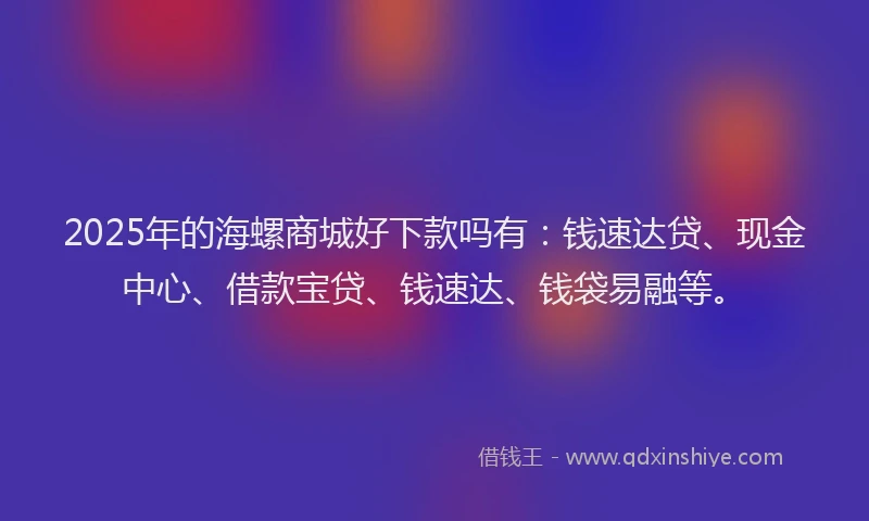 2025年的海螺商城好下款吗有：钱速达贷、现金中心、借款宝贷、钱速达、钱袋易融等。
