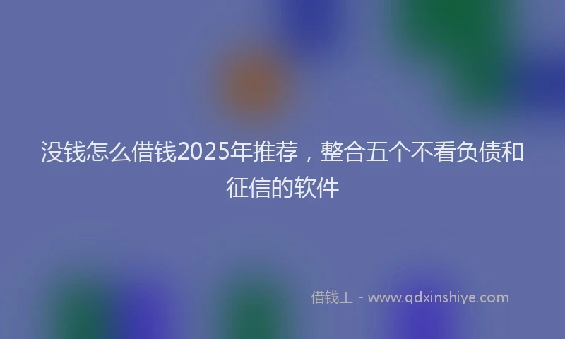 没钱怎么借钱2025年推荐，整合五个不看负债和征信的软件