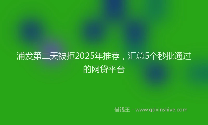浦发第二天被拒2025年推荐，汇总5个秒批通过的网贷平台