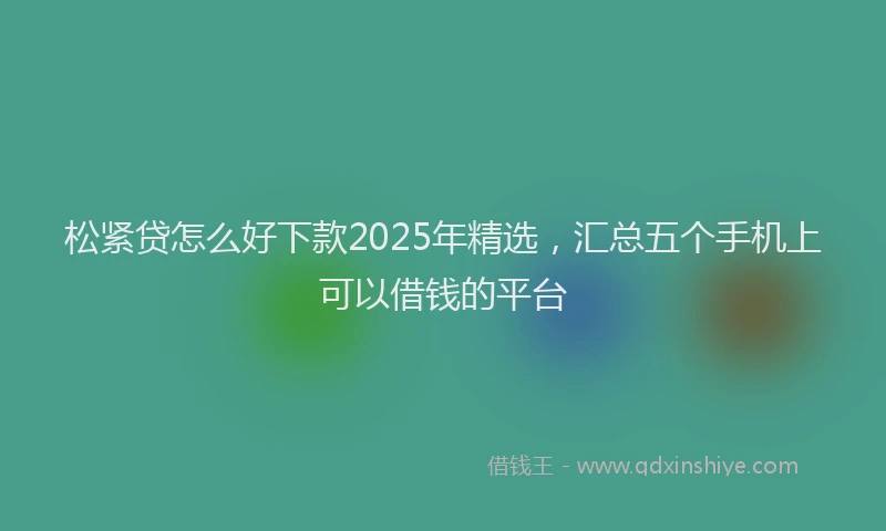 松紧贷怎么好下款2025年精选，汇总五个手机上可以借钱的平台