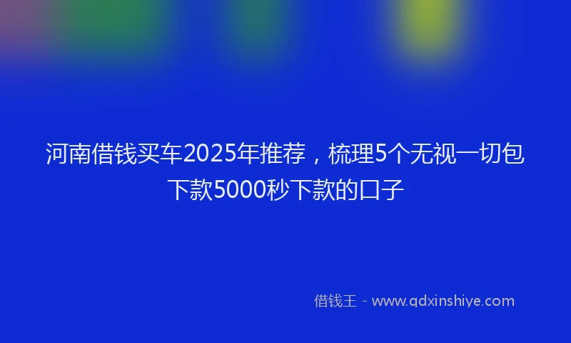 河南借钱买车2025年推荐，梳理5个无视一切包下款5000秒下款的口子
