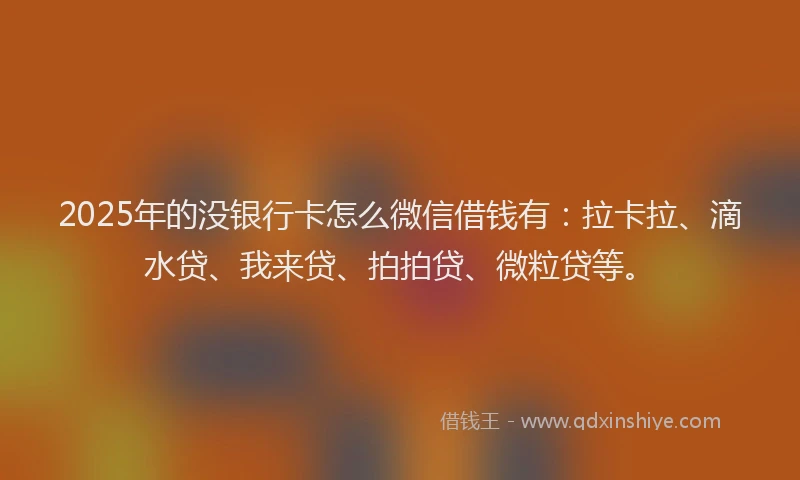 2025年的没银行卡怎么微信借钱有：拉卡拉、滴水贷、我来贷、拍拍贷、微粒贷等。