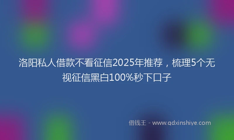 洛阳私人借款不看征信2025年推荐，梳理5个无视征信黑白100%秒下口子