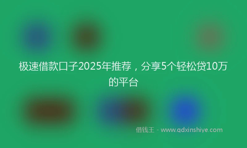 极速借款口子2025年推荐，分享5个轻松贷10万的平台